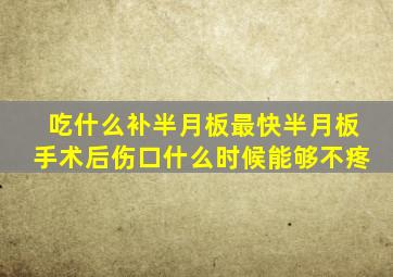 吃什么补半月板最快半月板手术后伤口什么时候能够不疼