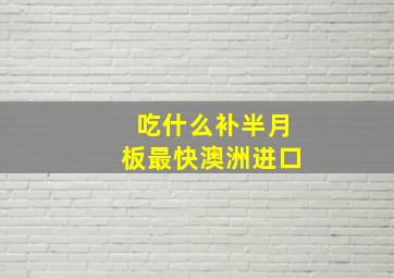 吃什么补半月板最快澳洲进口