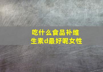 吃什么食品补维生素d最好呢女性