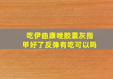 吃伊曲康唑胶囊灰指甲好了反弹有吃可以吗