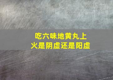 吃六味地黄丸上火是阴虚还是阳虚