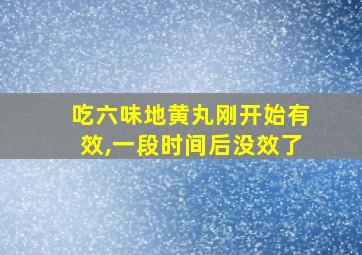 吃六味地黄丸刚开始有效,一段时间后没效了