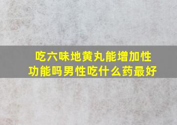 吃六味地黄丸能增加性功能吗男性吃什么药最好