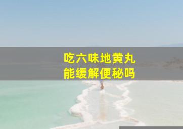 吃六味地黄丸能缓解便秘吗