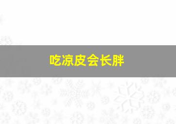 吃凉皮会长胖