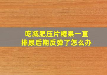 吃减肥压片糖果一直排尿后期反弹了怎么办