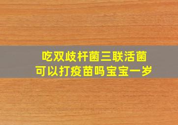 吃双歧杆菌三联活菌可以打疫苗吗宝宝一岁