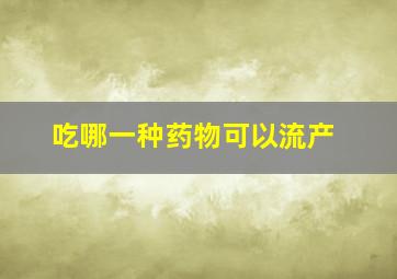 吃哪一种药物可以流产