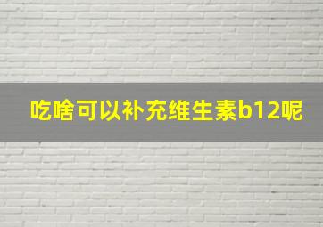 吃啥可以补充维生素b12呢