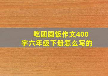 吃团圆饭作文400字六年级下册怎么写的