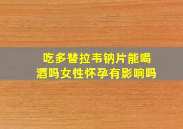 吃多替拉韦钠片能喝酒吗女性怀孕有影响吗