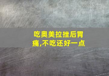 吃奥美拉挫后胃痛,不吃还好一点