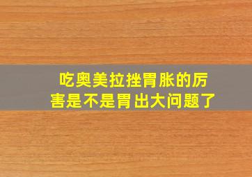 吃奥美拉挫胃胀的厉害是不是胃出大问题了