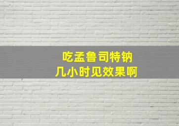 吃孟鲁司特钠几小时见效果啊