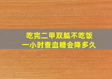 吃完二甲双胍不吃饭一小时查血糖会降多久