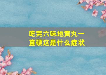 吃完六味地黄丸一直硬这是什么症状