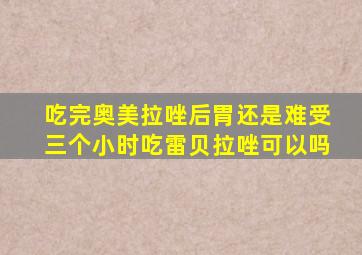 吃完奥美拉唑后胃还是难受三个小时吃雷贝拉唑可以吗