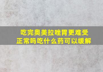 吃完奥美拉唑胃更难受正常吗吃什么药可以缓解