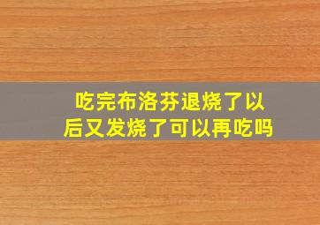 吃完布洛芬退烧了以后又发烧了可以再吃吗