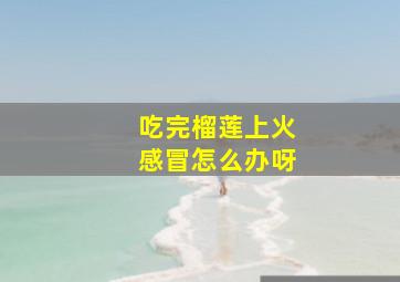 吃完榴莲上火感冒怎么办呀