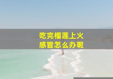 吃完榴莲上火感冒怎么办呢