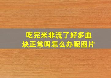 吃完米非流了好多血块正常吗怎么办呢图片