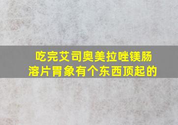 吃完艾司奥美拉唑镁肠溶片胃象有个东西顶起的