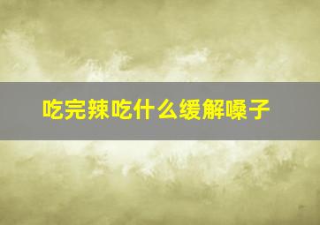 吃完辣吃什么缓解嗓子