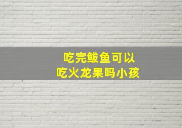 吃完鲅鱼可以吃火龙果吗小孩