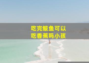 吃完鲅鱼可以吃香蕉吗小孩