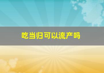 吃当归可以流产吗