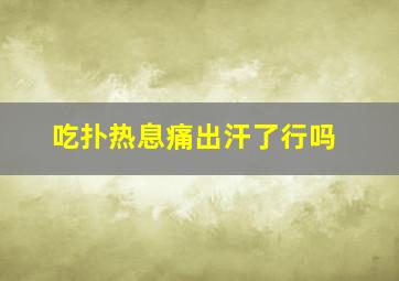 吃扑热息痛出汗了行吗