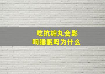 吃抗糖丸会影响睡眠吗为什么