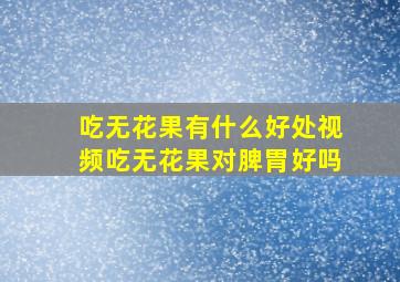 吃无花果有什么好处视频吃无花果对脾胃好吗