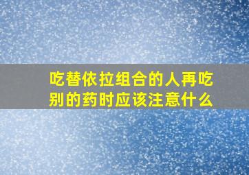 吃替依拉组合的人再吃别的药时应该注意什么