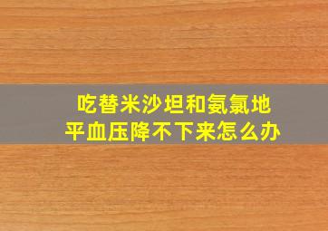 吃替米沙坦和氨氯地平血压降不下来怎么办