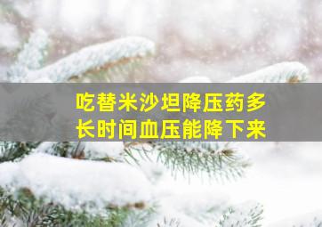 吃替米沙坦降压药多长时间血压能降下来