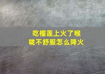 吃榴莲上火了喉咙不舒服怎么降火