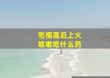 吃榴莲后上火咳嗽吃什么药