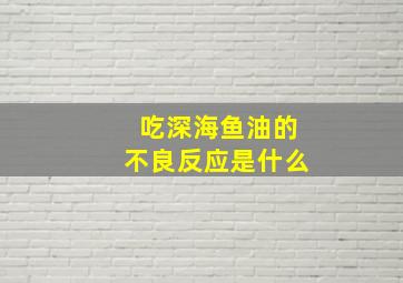 吃深海鱼油的不良反应是什么