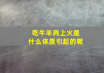 吃牛羊肉上火是什么体质引起的呢