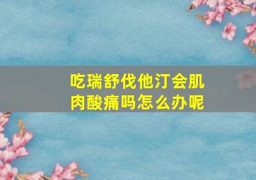 吃瑞舒伐他汀会肌肉酸痛吗怎么办呢