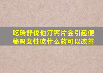 吃瑞舒伐他汀钙片会引起便秘吗女性吃什么药可以改善