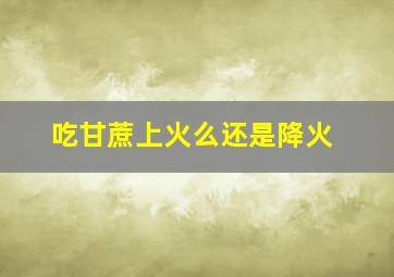 吃甘蔗上火么还是降火