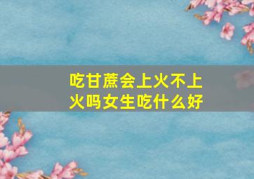 吃甘蔗会上火不上火吗女生吃什么好