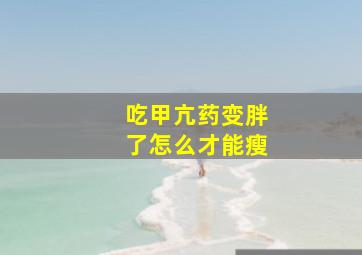 吃甲亢药变胖了怎么才能瘦