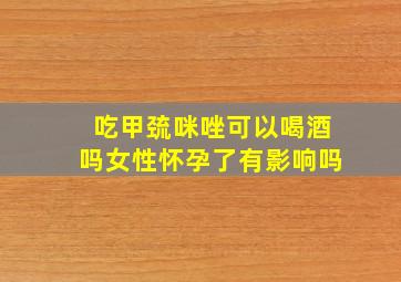 吃甲巯咪唑可以喝酒吗女性怀孕了有影响吗