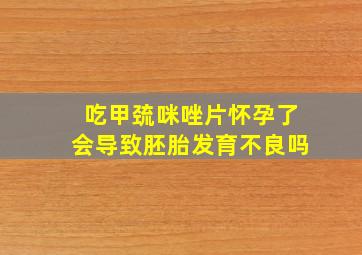 吃甲巯咪唑片怀孕了会导致胚胎发育不良吗