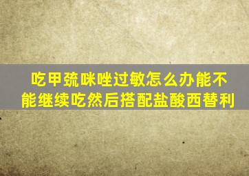 吃甲巯咪唑过敏怎么办能不能继续吃然后搭配盐酸西替利