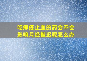 吃痔疮止血的药会不会影响月经推迟呢怎么办